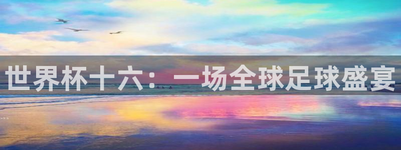 2026世界杯欧洲预选赛赛程表：世界杯十六：一场全球足球盛宴