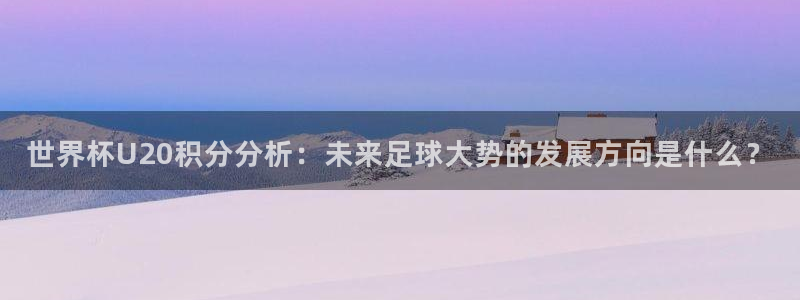 世界杯16强赛程表：世界杯U20积分分析：未来足球大势的发展方向是什么？